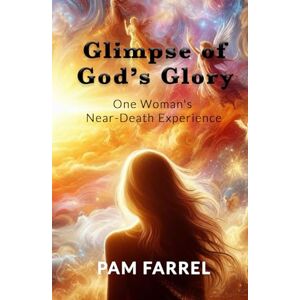Farrel, Pam Glimpse of God's Glory: One Woman's Near Death Experience Farrel, Pam Glimpse of God's Glory: One Woman's Near Death Experience