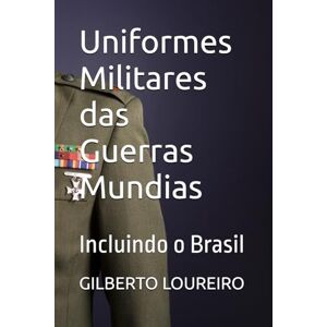 LOUREIRO, Prof GILBERTO MARTINS Uniformes Militares das Guerras Mundias: Incluindo o Brasil LOUREIRO, Prof GILBERTO MARTINS Uniformes Militares das Guerras Mundias: Incluindo o Brasil