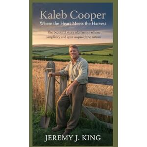 J. King, Jeremy Kaleb Cooper: Where the Heart Meets the Harvest (An Unofficial Biography): The Beautiful Story of a Farmer Whose Simplicity and Spirit Inspired the Nation J. King, Jeremy Kaleb Cooper: Where the Heart Meets the Harvest (An Unofficial Biography): The Beautiful Story of a Farmer Whose Simplicity and Spirit Inspired the Nation