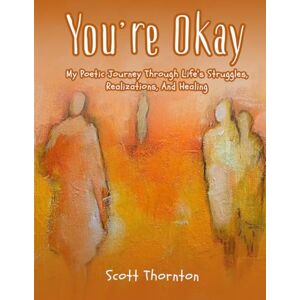 Scott You're Okay: My Poetic Journey Through Life’s Struggles, Realizations, and Healing Scott You're Okay: My Poetic Journey Through Life’s Struggles, Realizations, and Healing