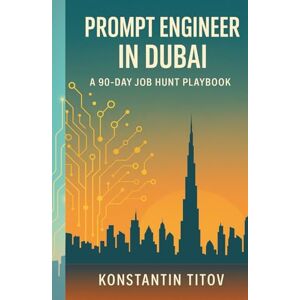 Titov, Konstantin Prompt Engineer in Dubai A 90 Day Job Hunt Playbook: Map the market, build the portfolio, ace the loop—your week-by-week guide to landing AI roles in Dubai Titov, Konstantin Prompt Engineer in Dubai A 90 Day Job Hunt Playbook: Map the market, build the portfolio, ace the loop—your week-by-week guide to landing AI roles in Dubai