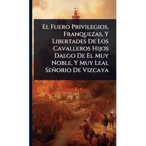 Anonymous El Fuero Privilegios, Franquezas, Y Libertades De Los Cavalleros Hijos Dalgo De El Muy Noble, Y Muy Leal Señorio De Vizcaya Anonymous El Fuero Privilegios, Franquezas, Y Libertades De Los Cavalleros Hijos Dalgo De El Muy Noble, Y Muy Leal Señorio De Vizcaya