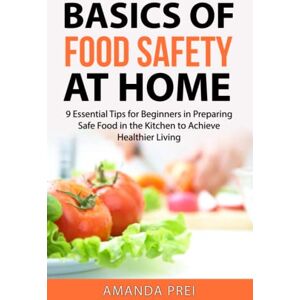 Prei, Amanda Basics of Food Safety at Home: 9 Essential Tips for Beginners in Preparing Safe Food in the Kitchen to Achieve Healthier Living Prei, Amanda Basics of Food Safety at Home: 9 Essential Tips for Beginners in Preparing Safe Food in the Kitchen to Achieve Healthier Living