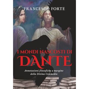 Forte, Francesco I Mondi Nascosti Di Dante: Annotazioni filosofiche a margine della Divina Commedia Forte, Francesco I Mondi Nascosti Di Dante: Annotazioni filosofiche a margine della Divina Commedia
