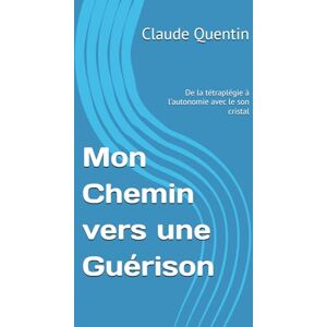 Quentin, Claude Mon Chemin vers une Guérison: De la tétraplégie à l'autonomie avec le son cristal Quentin, Claude Mon Chemin vers une Guérison: De la tétraplégie à l'autonomie avec le son cristal