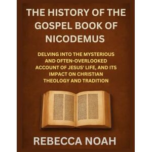 Noah, Rebecca THE HISTORY OF THE GOSPEL BOOK OF NICODEMUS: DELVING INTO THE MYSTERIOUS AND OFTEN-OVERLOOKED ACCOUNT OF JESUS' LIFE, AND ITS IMPACT ON CHRISTIAN THEOLOGY AND TRADITION Noah, Rebecca THE HISTORY OF THE GOSPEL BOOK OF NICODEMUS: DELVING INTO THE MYSTERIOUS AND OFTEN-OVERLOOKED ACCOUNT OF JESUS' LIFE, AND ITS IMPACT ON CHRISTIAN THEOLOGY AND TRADITION