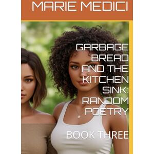 MEDICI, MARIE ARRUDA-MACHADO GARBAGE BREAD AND THE KITCHEN SINK: RANDOM POETRY: BOOK THREE MEDICI, MARIE ARRUDA-MACHADO GARBAGE BREAD AND THE KITCHEN SINK: RANDOM POETRY: BOOK THREE