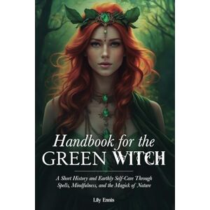 Ennis, Lily Hand Book for the Green Witch: A Short History and Earthly Self-Care Through Spells, Mindfulness, and the Magick of Nature Ennis, Lily Hand Book for the Green Witch: A Short History and Earthly Self-Care Through Spells, Mindfulness, and the Magick of Nature