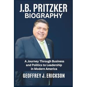 J. Erickson, Geoffrey J.B. Pritzker Biography: A Journey Through Business and Politics to Leadership in Modern America J. Erickson, Geoffrey J.B. Pritzker Biography: A Journey Through Business and Politics to Leadership in Modern America