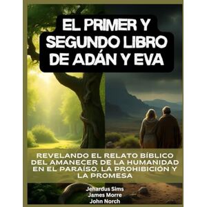 Sims, Jehardus El primer y segundo libro de Adán y Eva: Revelando el relato bíblico del amanecer de la humanidad en el Paraíso, la Prohibición y la Promesa Sims, Jehardus El primer y segundo libro de Adán y Eva: Revelando el relato bíblico del amanecer de la humanidad en el Paraíso, la Prohibición y la Promesa