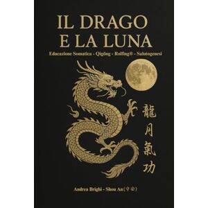 Brighi, Andrea IL DRAGO E LA LUNA: Educazione Somatica Qìgōng Rolfing® Salutogenesi un ponte tra oriente e occidente Brighi, Andrea IL DRAGO E LA LUNA: Educazione Somatica Qìgōng Rolfing® Salutogenesi un ponte tra oriente e occidente