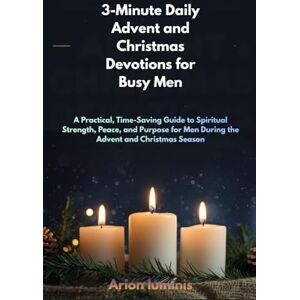 Luminis, Arion 3-Minute Daily Advent and Christmas Devotions for Busy Men: A Practical, Time-Saving Guide to Spiritual Strength, Peace, and Purpose for Men During the Advent and Christmas Season Luminis, Arion 3-Minute Daily Advent and Christmas Devotions for Busy Men: A Practical, Time-Saving Guide to Spiritual Strength, Peace, and Purpose for Men During the Advent and Christmas Season