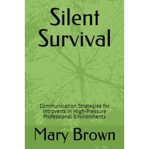Brown, Mary Silent Survival: Communication Strategies for Introverts in High-Pressure Professional Environments Brown, Mary Silent Survival: Communication Strategies for Introverts in High-Pressure Professional Environments