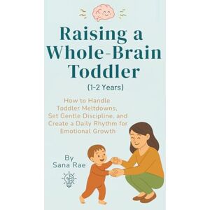 Rae, Sana Raising a Whole-Brain Toddler (1–2 Years): How to Handle Toddler Meltdowns, Set Gentle Discipline, and Create a Daily Rhythm for Emotional Growth (Raising a Whole-Brain Child) Rae, Sana Raising a Whole-Brain Toddler (1–2 Years): How to Handle Toddler Meltdowns, Set Gentle Discipline, and Create a Daily Rhythm for Emotional Growth (Raising a Whole-Brain Child)