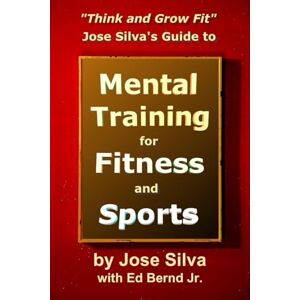 Jose Silva's Guide to Mental Training for Fitness and Sports: Think and Grow Fit Jose Silva's Guide to Mental Training for Fitness and Sports: Think and Grow Fit