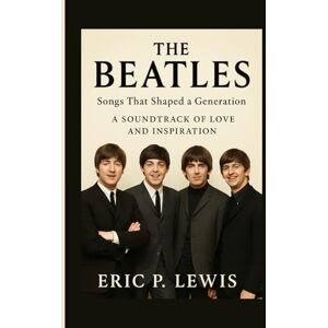 P. Lewis, Eric THE BEATLES: Songs That Shaped A Generation – A Soundtrack Of Love And Inspiration P. Lewis, Eric THE BEATLES: Songs That Shaped A Generation – A Soundtrack Of Love And Inspiration