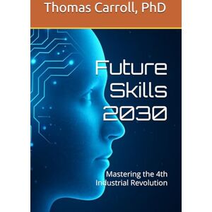 Carroll, Dr Thomas J. Future Skills 2030: Mastering the 4th Industrial Revolution Carroll, Dr Thomas J. Future Skills 2030: Mastering the 4th Industrial Revolution