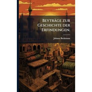 Beckmann, Johann Beyträge zur Geschichte der Erfindungen. Beckmann, Johann Beyträge zur Geschichte der Erfindungen.