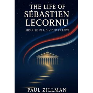 Zillman, Paul The Life of Sébastien Lecornu: His Rise in a Divided France Zillman, Paul The Life of Sébastien Lecornu: His Rise in a Divided France
