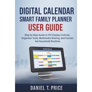 Price, Daniel T. Digital Calendar Smart Family Planner User Guide: Step by Step Guide to IPS Display Controls, Organizer Tools, Multimedia Sharing, and Connected Household Routines Price, Daniel T. Digital Calendar Smart Family Planner User Guide: Step by Step Guide to IPS Display Controls, Organizer Tools, Multimedia Sharing, and Connected Household Routines