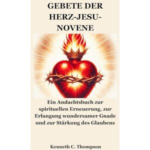 Thompson, Kenneth C. GEBETE DER HERZ-JESU-NOVENE: Ein Andachtsbuch zur spirituellen Erneuerung, zur Erlangung wundersamer Gnade und zur Stärkung des Glaubens Thompson, Kenneth C. GEBETE DER HERZ-JESU-NOVENE: Ein Andachtsbuch zur spirituellen Erneuerung, zur Erlangung wundersamer Gnade und zur Stärkung des Glaubens