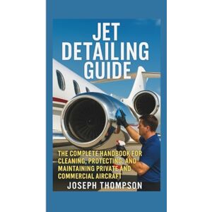 Smith, Walton Jet Detailing Guide: The Complete Handbook for Cleaning, Protecting, and Maintaining Private and Commercial Aircraft Smith, Walton Jet Detailing Guide: The Complete Handbook for Cleaning, Protecting, and Maintaining Private and Commercial Aircraft