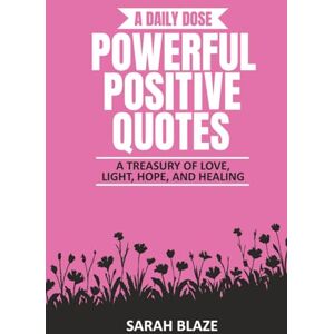BLAZE, SARAH A DAILY DOSE POWERFUL POSITIVE QUOTES: A TREASURY OF LOVE, LIGHT, HOPE, AND HEALING (A Daily Dose Quote Books) BLAZE, SARAH A DAILY DOSE POWERFUL POSITIVE QUOTES: A TREASURY OF LOVE, LIGHT, HOPE, AND HEALING (A Daily Dose Quote Books)