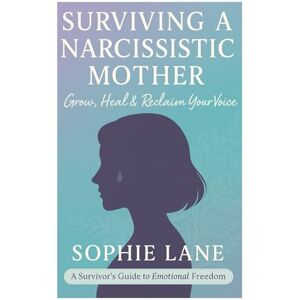 Lane, Sophie Surviving A Narcissistic Mother: Grow, Heal and Reclaim Your Voice Lane, Sophie Surviving A Narcissistic Mother: Grow, Heal and Reclaim Your Voice