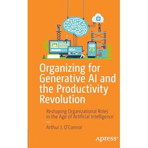 O’Connor, Arthur J. Organizing for Generative AI and the Productivity Revolution: Reshaping Organizational Roles in the Age of Artificial Intelligence O’Connor, Arthur J. Organizing for Generative AI and the Productivity Revolution: Reshaping Organizational Roles in the Age of Artificial Intelligence