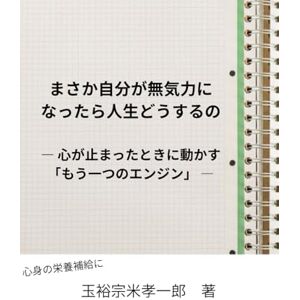 玉裕宗米孝一郎 まさか自分が無気力になったら人生どうするの: 心が止まったときに動かす「もう一つのエンジン 玉裕宗米孝一郎 まさか自分が無気力になったら人生どうするの: 心が止まったときに動かす「もう一つのエンジン