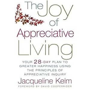 Kelm, Jacqueline Bascobert The Joy of Appreciative Living: Your 28-Day Plan to Greater Happiness Using the Principles of Appreciative Inquiry Kelm, Jacqueline Bascobert The Joy of Appreciative Living: Your 28-Day Plan to Greater Happiness Using the Principles of Appreciative Inquiry