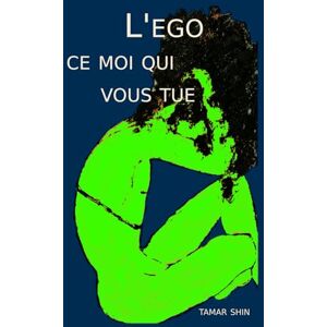 SHIN, TAMAR L'EGO CE MOI QUI VOUS TUE: OU COMMENT L’EGO DICTE VOTRE FAÇON D’ÊTRE ET VOTRE VIE SHIN, TAMAR L'EGO CE MOI QUI VOUS TUE: OU COMMENT L’EGO DICTE VOTRE FAÇON D’ÊTRE ET VOTRE VIE
