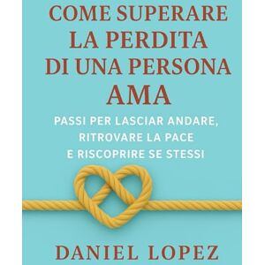 LOPEZ, DANIEL COME SUPERARE LA PERDITA DI UNA PERSONA AMA: Passi per lasciar andare, ritrovare la pace e riscoprire se stessi LOPEZ, DANIEL COME SUPERARE LA PERDITA DI UNA PERSONA AMA: Passi per lasciar andare, ritrovare la pace e riscoprire se stessi