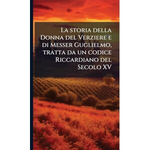 Anonymous La storia della Donna del Verziere e di Messer Guglielmo, tratta da un codice Riccardiano del Secolo XV Anonymous La storia della Donna del Verziere e di Messer Guglielmo, tratta da un codice Riccardiano del Secolo XV
