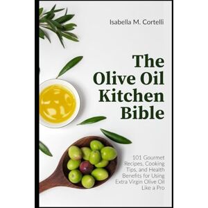 Cortelli, Isabella M. The Olive Oil Kitchen Bible: 101 Gourmet Recipes, Cooking Tips, and Health Benefits for Using Extra Virgin Olive Oil Like a Pro Cortelli, Isabella M. The Olive Oil Kitchen Bible: 101 Gourmet Recipes, Cooking Tips, and Health Benefits for Using Extra Virgin Olive Oil Like a Pro
