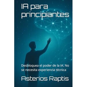 Raptis, Asterios IA para principiantes: Crear prompts sin saber programar: Desbloquea el poder de la IA. No se necesita experiencia técnica Raptis, Asterios IA para principiantes: Crear prompts sin saber programar: Desbloquea el poder de la IA. No se necesita experiencia técnica