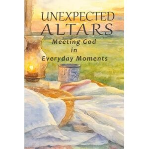 Alexander, JoAnne Unexpected Altars: Meeting God in Everyday Moments Alexander, JoAnne Unexpected Altars: Meeting God in Everyday Moments