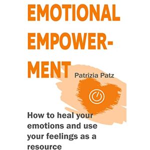 Patz, Patrizia Emotional Empowerment: How to heal your emotions and use your feelings as a resource Patz, Patrizia Emotional Empowerment: How to heal your emotions and use your feelings as a resource