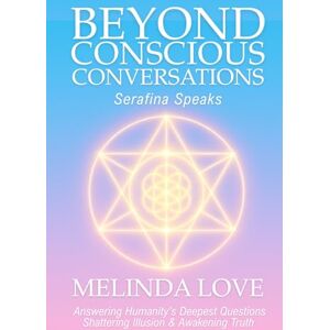 Love, Melinda Beyond Conscious Conversations: Serafina Speaks Answering Humanity's Deepest Questions, Shattering Illusion and Awakening Truth Love, Melinda Beyond Conscious Conversations: Serafina Speaks Answering Humanity's Deepest Questions, Shattering Illusion and Awakening Truth