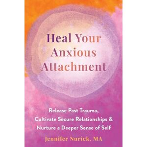 Nurick, Jennifer Heal Your Anxious Attachment: Release Past Trauma, Cultivate Secure Relationships, and Nurture a Deeper Sense of Self Nurick, Jennifer Heal Your Anxious Attachment: Release Past Trauma, Cultivate Secure Relationships, and Nurture a Deeper Sense of Self