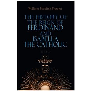 Prescott, William Hickling The History of the Reign of Ferdinand and Isabella the Catholic (Vol. 1-3): Complete Edition Prescott, William Hickling The History of the Reign of Ferdinand and Isabella the Catholic (Vol. 1-3): Complete Edition