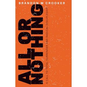 Crooker, Brandon M. All Or Nothing: The Call to Total Surrender and Radical Discipleship Crooker, Brandon M. All Or Nothing: The Call to Total Surrender and Radical Discipleship