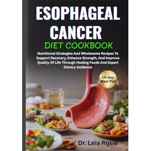 Rosie, Dr. Leia ESOPHAGEAL CANCER DIET COOKBOOK: Nutritional Strategies And Wholesome Recipes To Support Recovery, Enhance Strength, And Improve Quality Of Life Through Healing Foods And Expert Dietary Guidance Rosie, Dr. Leia ESOPHAGEAL CANCER DIET COOKBOOK: Nutritional Strategies And Wholesome Recipes To Support Recovery, Enhance Strength, And Improve Quality Of Life Through Healing Foods And Expert Dietary Guidance