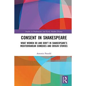 Routledge Consent in Shakespeare: What Women Do and Don’t Say and Do in Shakespeare’s Mediterranean Comedies and Origin Stories (Studies in Performance and Early Modern Drama) Routledge Consent in Shakespeare: What Women Do and Don’t Say and Do in Shakespeare’s Mediterranean Comedies and Origin Stories (Studies in Performance and Early Modern Drama)