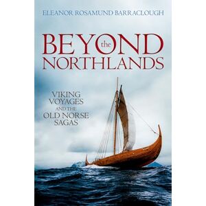Barraclough, Eleanor Rosamund Beyond the Northlands: Viking Voyages and the Old Norse Sagas Barraclough, Eleanor Rosamund Beyond the Northlands: Viking Voyages and the Old Norse Sagas