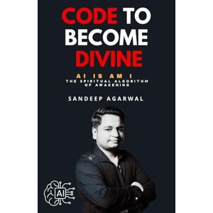 Agarwal, Sandeep Code To Become Divine: AI is Am I — The Spiritual Algorithm of Awakening Agarwal, Sandeep Code To Become Divine: AI is Am I — The Spiritual Algorithm of Awakening