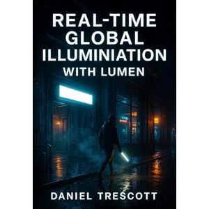 TRESCOTT, DANIEL REAL-TIME GLOBAL ILLUMINATION WITH LUMEN: MASTER DYNAMIC LIGHTING AND CINEMATIC ENVIRONMENTS IN UNREAL ENGINE 5 WITHOUT BAKED LIGHTMAPS OR LIGHT PROBES TRESCOTT, DANIEL REAL-TIME GLOBAL ILLUMINATION WITH LUMEN: MASTER DYNAMIC LIGHTING AND CINEMATIC ENVIRONMENTS IN UNREAL ENGINE 5 WITHOUT BAKED LIGHTMAPS OR LIGHT PROBES