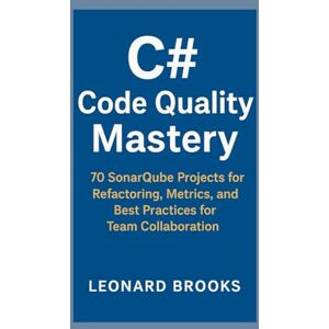 Brooks, Leonard C# Code Quality Mastery: 70 SonarQube Projects for Refactoring, Metrics, and Best Practices for Team Collaboration Brooks, Leonard C# Code Quality Mastery: 70 SonarQube Projects for Refactoring, Metrics, and Best Practices for Team Collaboration