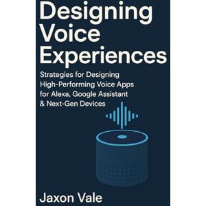 Vale, Jaxon Designing Voice Experiences: Strategies for Designing High-Performing Voice Apps for Alexa, Google Assistant & Next-Gen Devices (Tech and Innovations) Vale, Jaxon Designing Voice Experiences: Strategies for Designing High-Performing Voice Apps for Alexa, Google Assistant & Next-Gen Devices (Tech and Innovations)