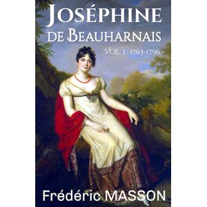 Masson, Frédéric Joséphine de Beauharnais: Volume 1 : 1763-1796 Masson, Frédéric Joséphine de Beauharnais: Volume 1 : 1763-1796